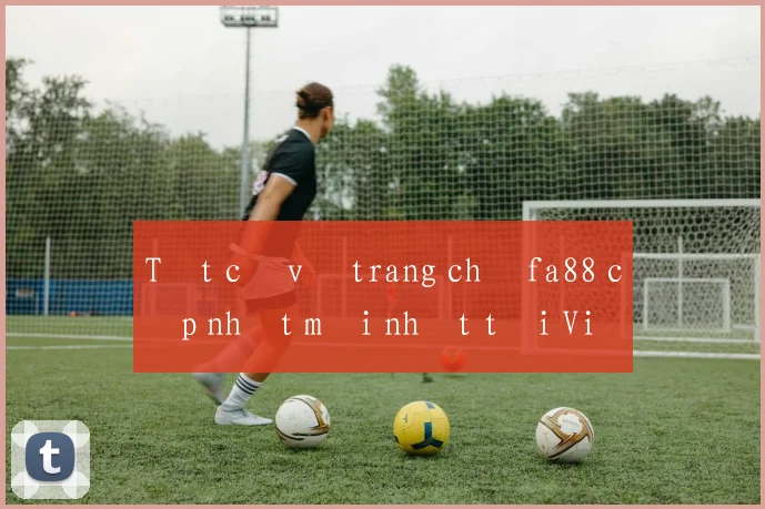 Tất cả về trang chủ fa88 cập nhật mới nhất tại Việt Nam
