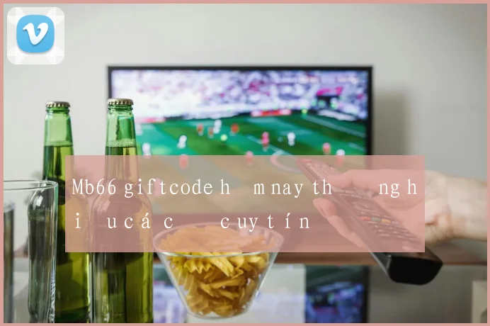 Mb66 giftcode hôm nay thương hiệu cá cược uy tín