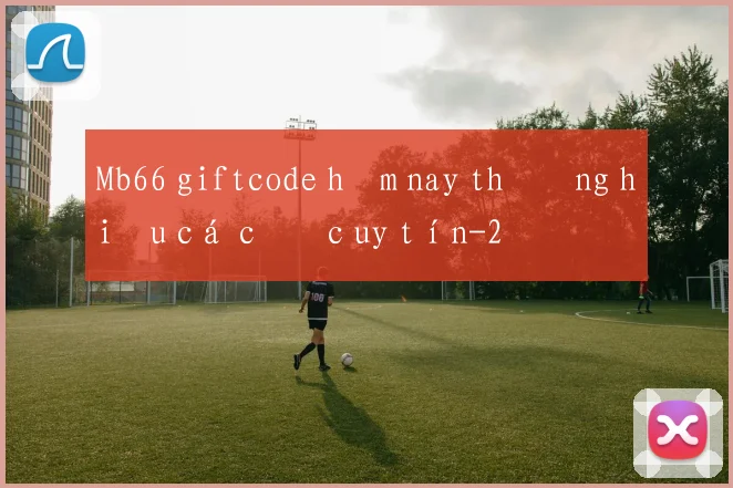 Mb66 giftcode hôm nay thương hiệu cá cược uy tín
